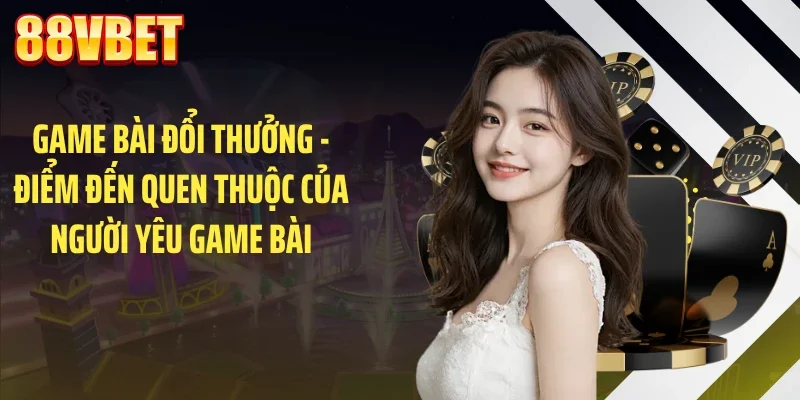 Game bài đổi thưởng - Điểm đến quen thuộc của người yêu game bài