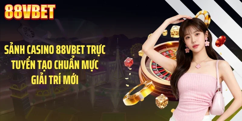 Sảnh casino 88VBET trực tuyến tạo chuẩn mực giải trí mới
