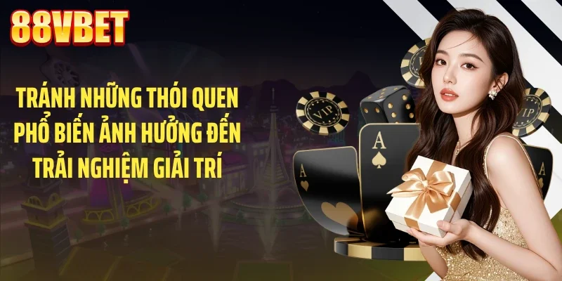 Tránh những thói quen phổ biến ảnh hưởng đến trải nghiệm giải trí